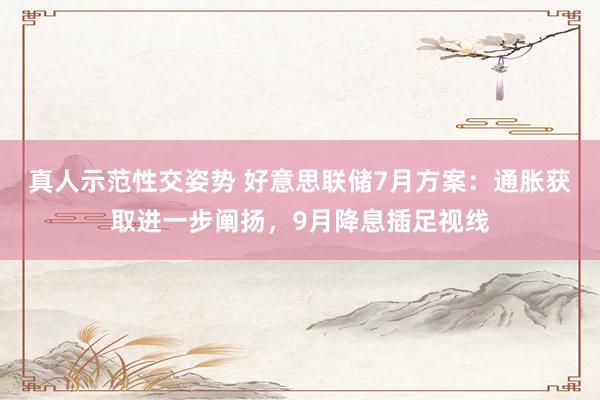 真人示范性交姿势 好意思联储7月方案：通胀获取进一步阐扬，9月降息插足视线