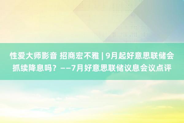 性爱大师影音 招商宏不雅 | 9月起好意思联储会抓续降息吗？——7月好意思联储议息会议点评