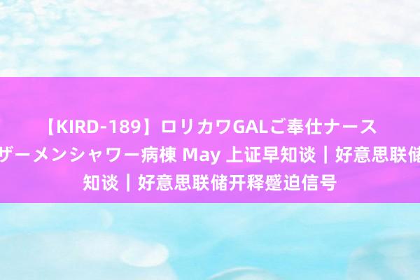 【KIRD-189】ロリカワGALご奉仕ナース 大量ぶっかけザーメンシャワー病棟 May 上证早知谈｜好意思联储开释蹙迫信号