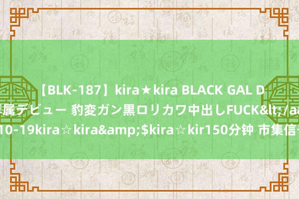 【BLK-187】kira★kira BLACK GAL DEBUT 日焼け黒ギャル専属デビュー 豹変ガン黒ロリカワ中出しFUCK</a>2014-10-19kira☆kira&$kira☆kir150分钟 市集信号预示英国央即将执行降息