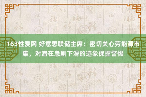 163性爱网 好意思联储主席：密切关心劳能源市集，对潜在急剧下滑的迹象保握警惕