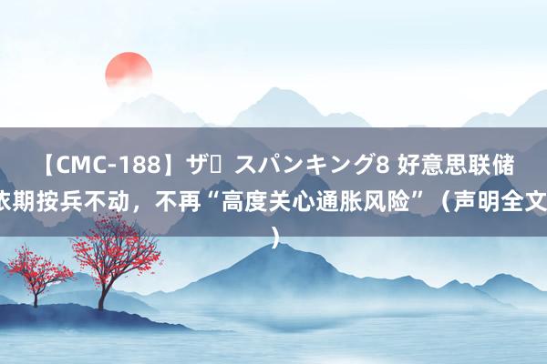 【CMC-188】ザ・スパンキング8 好意思联储依期按兵不动，不再“高度关心通胀风险”（声明全文）