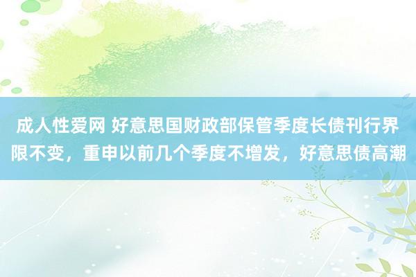 成人性爱网 好意思国财政部保管季度长债刊行界限不变，重申以前几个季度不增发，好意思债高潮