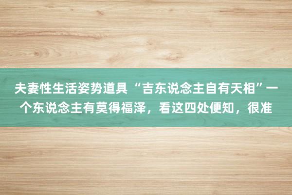 夫妻性生活姿势道具 “吉东说念主自有天相”一个东说念主有莫得福泽，看这四处便知，很准