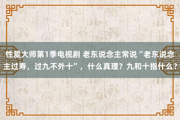 性爱大师第1季电视剧 老东说念主常说“老东说念主过寿，过九不外十”，什么真理？九和十指什么？