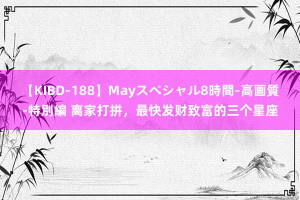 【KIBD-188】Mayスペシャル8時間-高画質-特別編 离家打拼，最快发财致富的三个星座