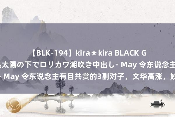 【BLK-194】kira★kira BLACK GAL 黒ギャル青姦露出-灼熱太陽の下でロリカワ潮吹き中出し- May 令东说念主有目共赏的3副对子，文华高涨，妙不能言