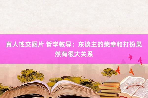 真人性交图片 哲学教导：东谈主的荣幸和打扮果然有很大关系