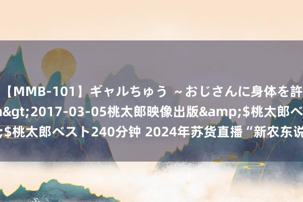 【MMB-101】ギャルちゅう ～おじさんに身体を許した8人～</a>2017-03-05桃太郎映像出版&$桃太郎ベスト240分钟 2024年苏货直播“新农东说念主”培育行径初始