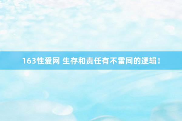 163性爱网 生存和责任有不雷同的逻辑！