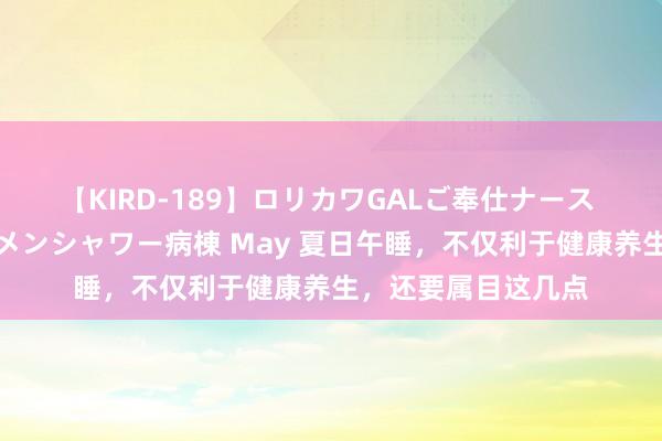 【KIRD-189】ロリカワGALご奉仕ナース 大量ぶっかけザーメンシャワー病棟 May 夏日午睡，不仅利于健康养生，还要属目这几点