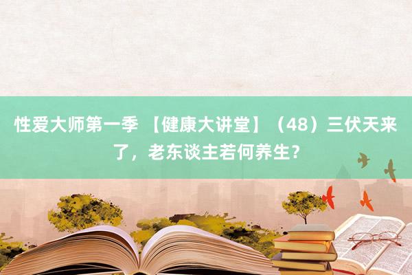 性爱大师第一季 【健康大讲堂】（48）三伏天来了，老东谈主若何养生？