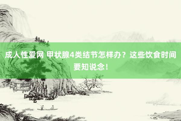 成人性爱网 甲状腺4类结节怎样办？这些饮食时间要知说念！