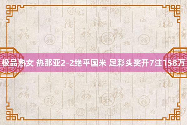 极品熟女 热那亚2-2绝平国米 足彩头奖开7注158万