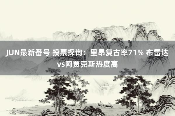 JUN最新番号 投票探询：里昂复古率71% 布雷达vs阿贾克斯热度高