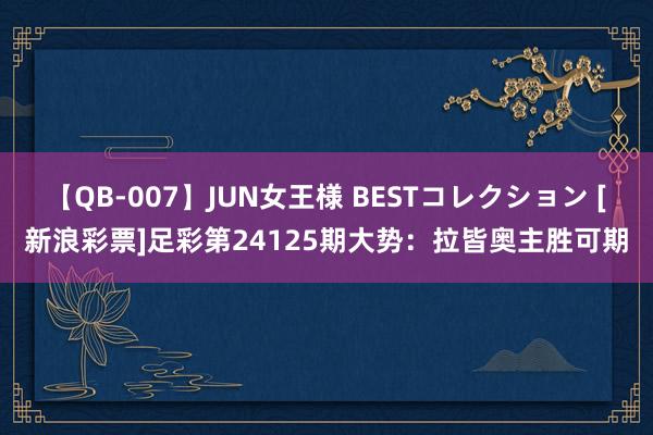 【QB-007】JUN女王様 BESTコレクション [新浪彩票]足彩第24125期大势：拉皆奥主胜可期