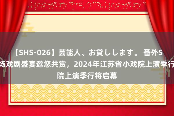 【SHS-026】芸能人、お貸しします。 番外SP 这一场戏剧盛宴邀您共赏，2024年江苏省小戏院上演季行将启幕