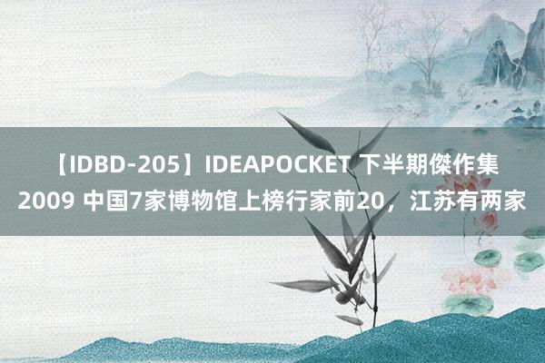 【IDBD-205】IDEAPOCKET 下半期傑作集2009 中国7家博物馆上榜行家前20，江苏有两家