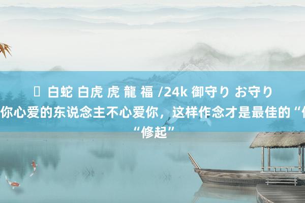 ✨白蛇 白虎 虎 龍 福 /24k 御守り お守り 如若你心爱的东说念主不心爱你，这样作念才是最佳的“修起”