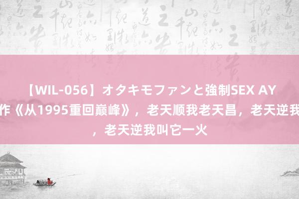 【WIL-056】オタキモファンと強制SEX AYA 霸榜之作《从1995重回巅峰》，老天顺我老天昌，老天逆我叫它一火