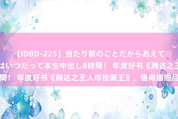 【IDBD-225】当たり前のことだからあえて言わなかったけど…IPはいつだって本生中出し8時間！ 年度好书《腾达之王人市捡漏王》，值得细细品读