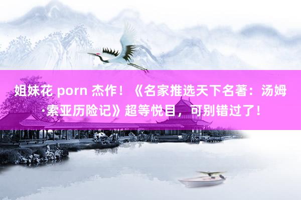 姐妹花 porn 杰作！《名家推选天下名著：汤姆·索亚历险记》超等悦目，可别错过了！