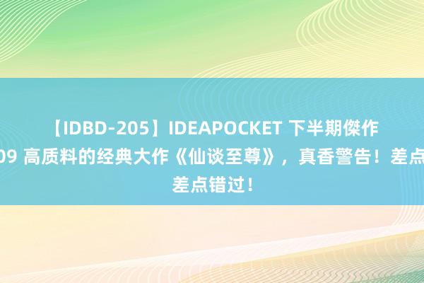 【IDBD-205】IDEAPOCKET 下半期傑作集2009 高质料的经典大作《仙谈至尊》，真香警告！差点错过！