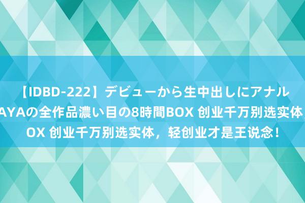 【IDBD-222】デビューから生中出しにアナルまで！最強の芸能人AYAの全作品濃い目の8時間BOX 创业千万别选实体，轻创业才是王说念！