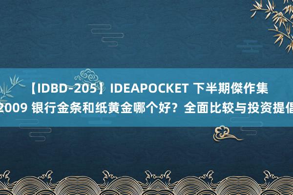 【IDBD-205】IDEAPOCKET 下半期傑作集2009 银行金条和纸黄金哪个好？全面比较与投资提倡