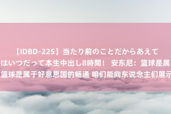 【IDBD-225】当たり前のことだからあえて言わなかったけど…IPはいつだって本生中出し8時間！ 安东尼：篮球是属于好意思国的畅通 咱们能向东说念主们展示篮球是何如打的