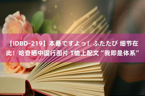 【IDBD-219】本番ですよっ！ふたたび 细节在此！哈登晒中国行图片 T恤上配文“我即是体系”