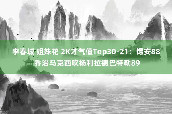 李春城 姐妹花 2K才气值Top30-21：锡安88 乔治马克西吹杨利拉德巴特勒89