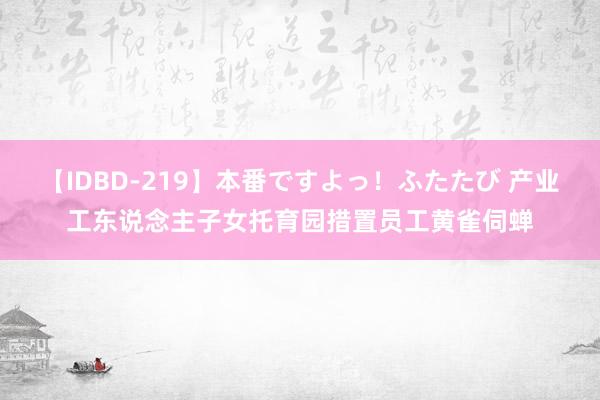 【IDBD-219】本番ですよっ！ふたたび 产业工东说念主子女托育园措置员工黄雀伺蝉