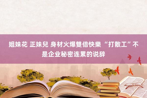 姐妹花 正妹兒 身材火爆雙倍快樂 “打散工”不是企业秘密连累的说辞