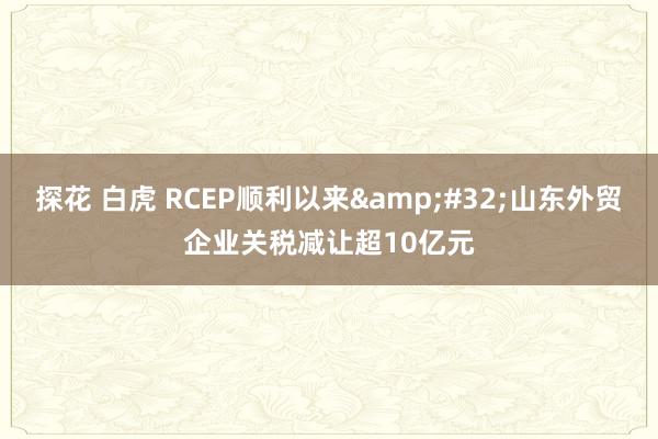 探花 白虎 RCEP顺利以来&#32;山东外贸企业关税减让超10亿元