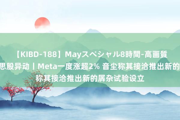 【KIBD-188】Mayスペシャル8時間-高画質-特別編 好意思股异动丨Meta一度涨超2% 音尘称其接洽推出新的羼杂试验设立