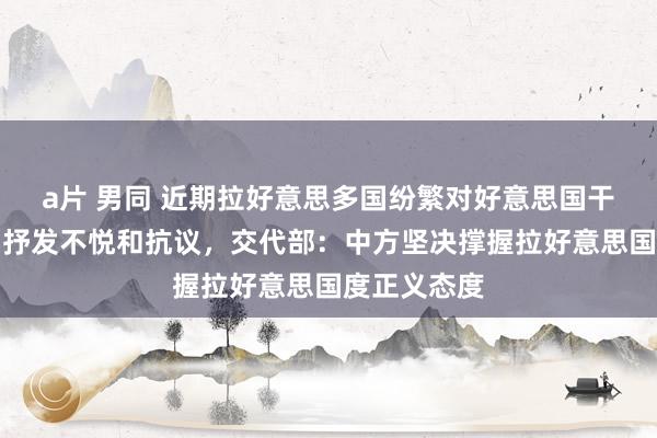 a片 男同 近期拉好意思多国纷繁对好意思国干与内务行动抒发不悦和抗议，交代部：中方坚决撑握拉好意思国度正义态度