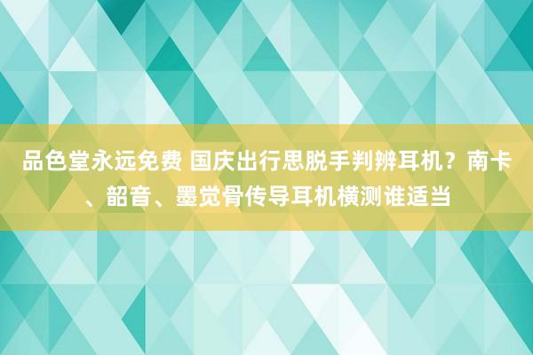 品色堂永远免费 国庆出行思脱手判辨耳机？南卡、韶音、墨觉骨传导耳机横测谁适当