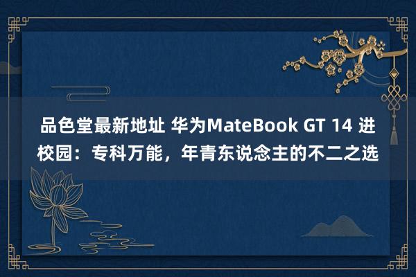 品色堂最新地址 华为MateBook GT 14 进校园：专科万能，年青东说念主的不二之选