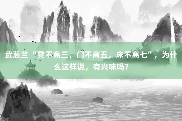 武藤兰 “凳不离三，门不离五，床不离七”，为什么这样说，有兴味吗？