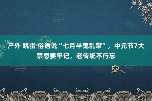 户外 跳蛋 俗语说“七月半鬼乱窜”，中元节7大禁忌要牢记，老传统不行忘