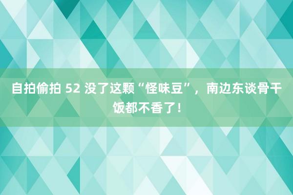 自拍偷拍 52 没了这颗“怪味豆”，南边东谈骨干饭都不香了！