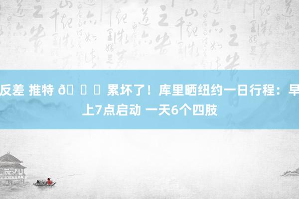 反差 推特 😛累坏了！库里晒纽约一日行程：早上7点启动 一天6个四肢