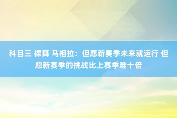 科目三 裸舞 马祖拉：但愿新赛季未来就运行 但愿新赛季的挑战比上赛季难十倍