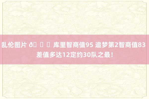 乱伦图片 😅库里智商值95 追梦第2智商值83 差值多达12定约30队之最！